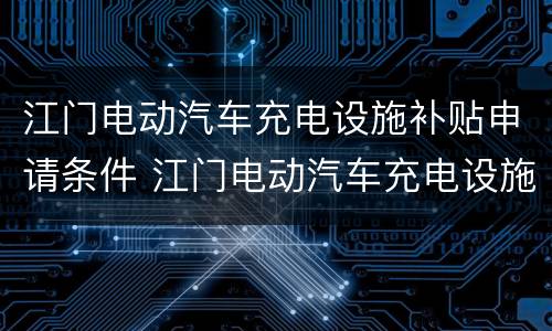 江门电动汽车充电设施补贴申请条件 江门电动汽车充电设施补贴申请条件及流程