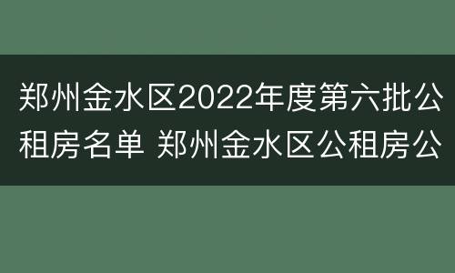 郑州金水区2022年度第六批公租房名单 郑州金水区公租房公示