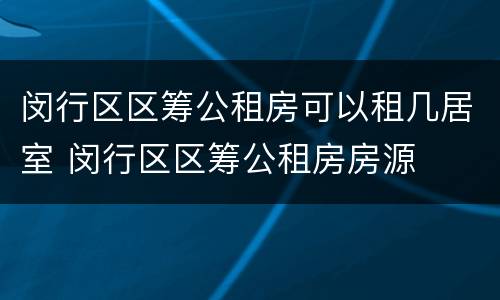 闵行区区筹公租房可以租几居室 闵行区区筹公租房房源