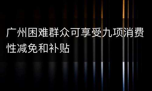 广州困难群众可享受九项消费性减免和补贴