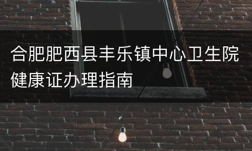 合肥肥西县丰乐镇中心卫生院健康证办理指南
