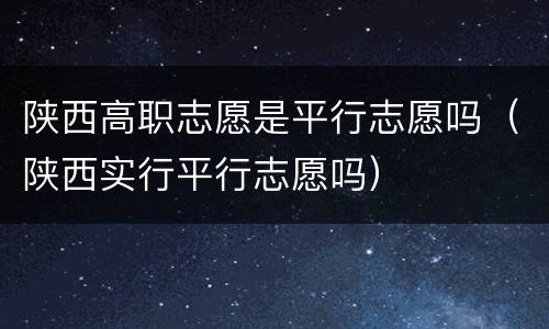 陕西高职志愿是平行志愿吗（陕西实行平行志愿吗）