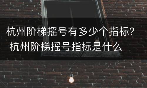 杭州阶梯摇号有多少个指标？ 杭州阶梯摇号指标是什么