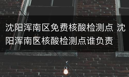 沈阳浑南区免费核酸检测点 沈阳浑南区核酸检测点谁负责