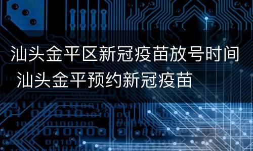汕头金平区新冠疫苗放号时间 汕头金平预约新冠疫苗