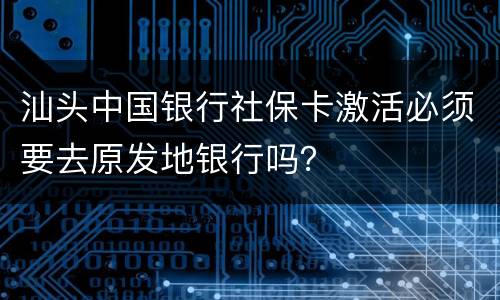 汕头中国银行社保卡激活必须要去原发地银行吗？