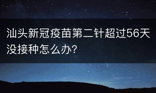 汕头新冠疫苗第二针超过56天没接种怎么办？