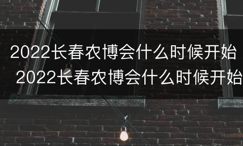 2022长春农博会什么时候开始 2022长春农博会什么时候开始比赛