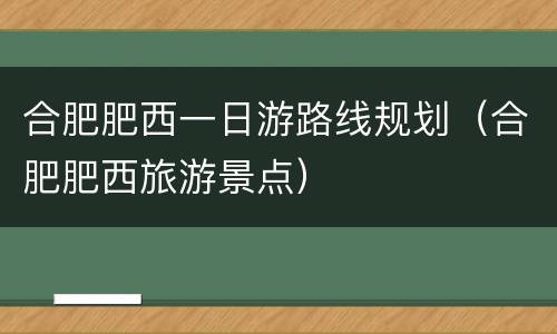 合肥肥西一日游路线规划（合肥肥西旅游景点）