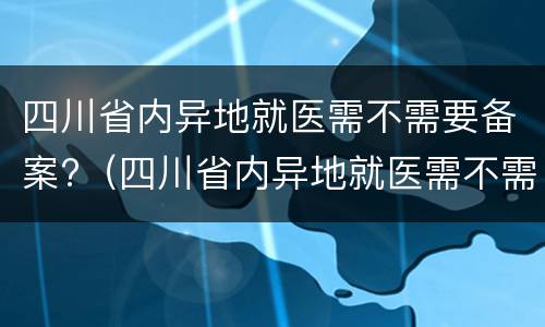 四川省内异地就医需不需要备案?（四川省内异地就医需不需要备案 眉山）