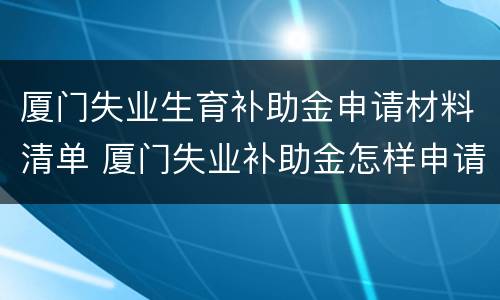 厦门失业生育补助金申请材料清单 厦门失业补助金怎样申请