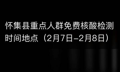 怀集县重点人群免费核酸检测时间地点（2月7日-2月8日）