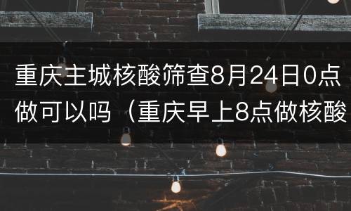 重庆主城核酸筛查8月24日0点做可以吗（重庆早上8点做核酸几点出结果）