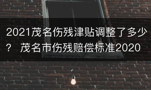 2021茂名伤残津贴调整了多少？ 茂名市伤残赔偿标准2020