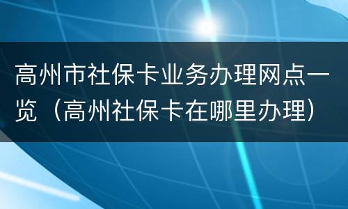 高州市社保卡业务办理网点一览（高州社保卡在哪里办理）