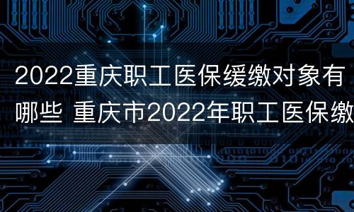 2022重庆职工医保缓缴对象有哪些 重庆市2022年职工医保缴费标准