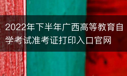 2022年下半年广西高等教育自学考试准考证打印入口官网