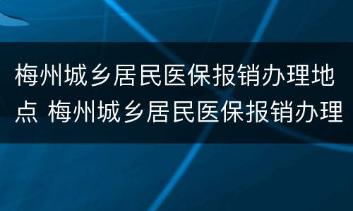 梅州城乡居民医保报销办理地点 梅州城乡居民医保报销办理地点在哪里