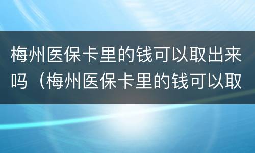 梅州医保卡里的钱可以取出来吗（梅州医保卡里的钱可以取出来吗多少钱）