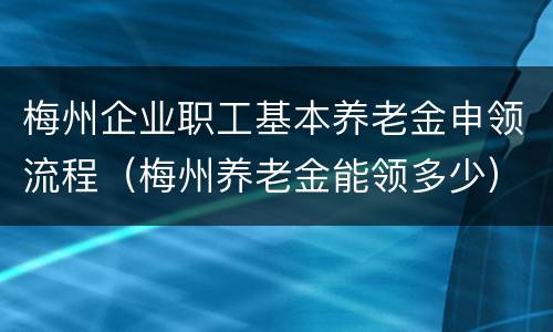 梅州企业职工基本养老金申领流程（梅州养老金能领多少）