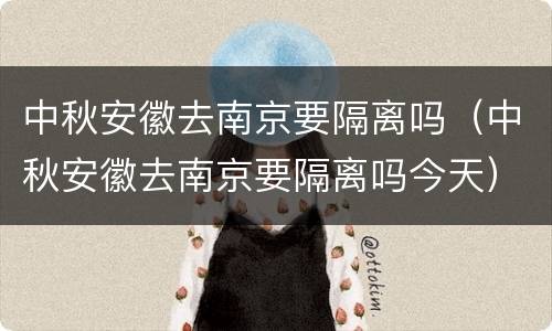 中秋安徽去南京要隔离吗（中秋安徽去南京要隔离吗今天）