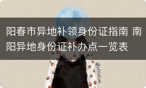 阳春市异地补领身份证指南 南阳异地身份证补办点一览表