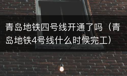 青岛地铁四号线开通了吗（青岛地铁4号线什么时候完工）