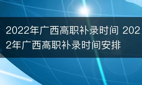 2022年广西高职补录时间 2022年广西高职补录时间安排