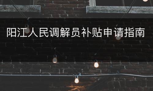 阳江人民调解员补贴申请指南