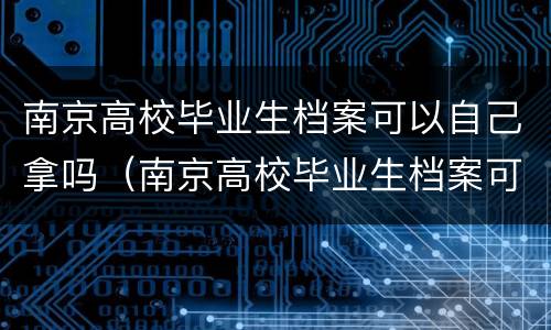 南京高校毕业生档案可以自己拿吗（南京高校毕业生档案可以自己拿吗）