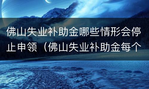佛山失业补助金哪些情形会停止申领（佛山失业补助金每个月都要申请吗）