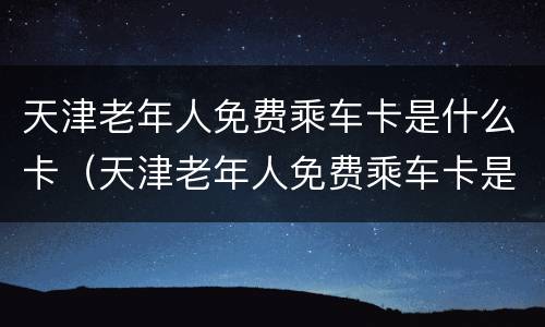 天津老年人免费乘车卡是什么卡（天津老年人免费乘车卡是什么卡啊）
