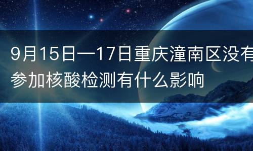 9月15日—17日重庆潼南区没有参加核酸检测有什么影响