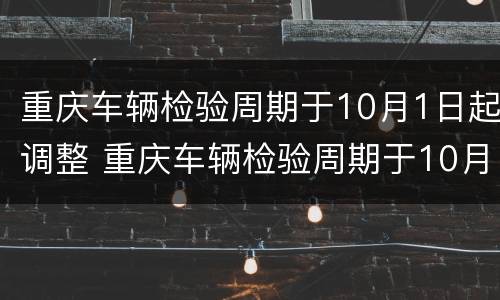 重庆车辆检验周期于10月1日起调整 重庆车辆检验周期于10月1日起调整吗