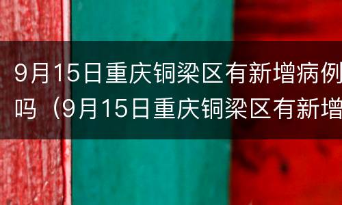 9月15日重庆铜梁区有新增病例吗（9月15日重庆铜梁区有新增病例吗）