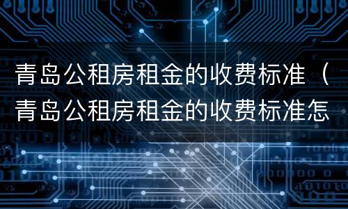 青岛公租房租金的收费标准（青岛公租房租金的收费标准怎么算）