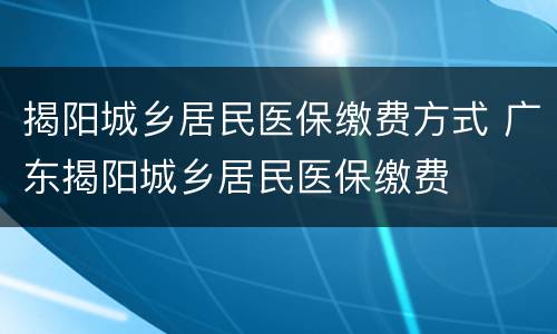 揭阳城乡居民医保缴费方式 广东揭阳城乡居民医保缴费