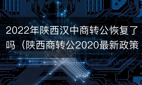2022年陕西汉中商转公恢复了吗（陕西商转公2020最新政策）