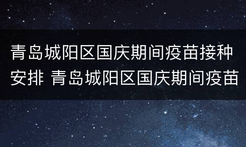 青岛城阳区国庆期间疫苗接种安排 青岛城阳区国庆期间疫苗接种安排表