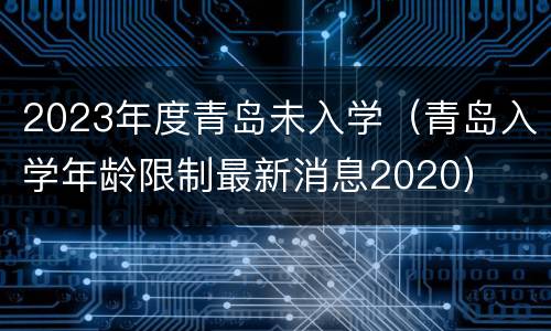 2023年度青岛未入学（青岛入学年龄限制最新消息2020）