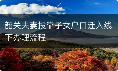 韶关夫妻投靠子女户口迁入线下办理流程