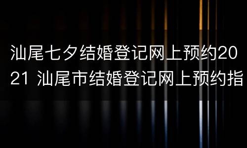 汕尾七夕结婚登记网上预约2021 汕尾市结婚登记网上预约指南