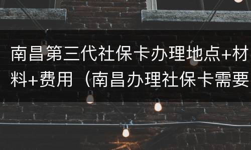 南昌第三代社保卡办理地点+材料+费用（南昌办理社保卡需要什么资料）