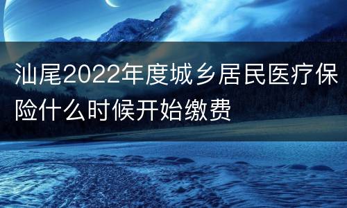 汕尾2022年度城乡居民医疗保险什么时候开始缴费
