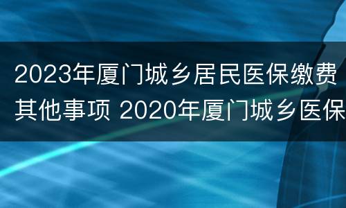 2023年厦门城乡居民医保缴费其他事项 2020年厦门城乡医保缴费时间