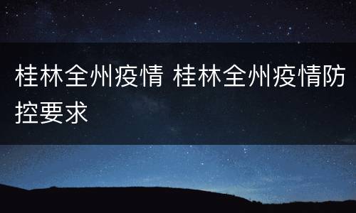 桂林全州疫情 桂林全州疫情防控要求
