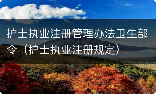 护士执业注册管理办法卫生部令（护士执业注册规定）