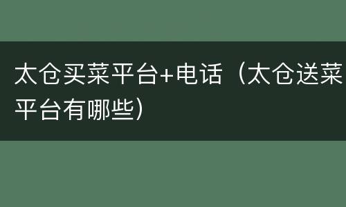 太仓买菜平台+电话（太仓送菜平台有哪些）
