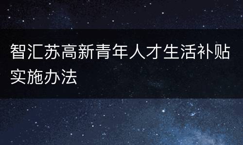 智汇苏高新青年人才生活补贴实施办法