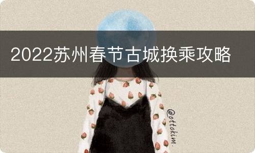 2022苏州春节古城换乘攻略